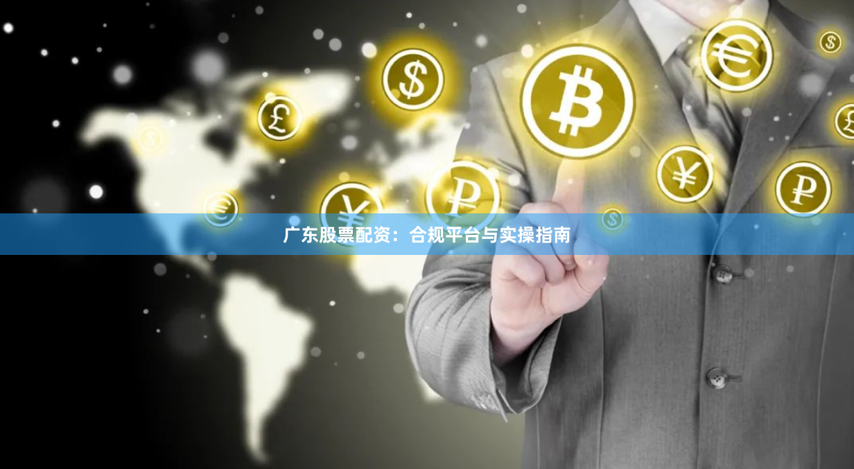 广东股票配资：合规平台与实操指南