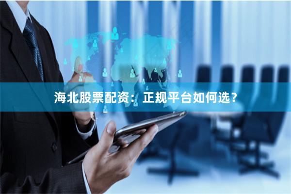 海北股票配资：正规平台如何选？