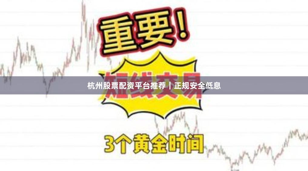 杭州股票配资平台推荐｜正规安全低息