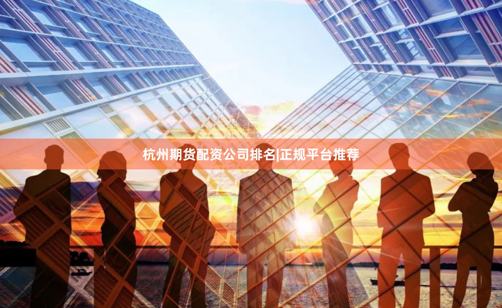 杭州期货配资公司排名|正规平台推荐