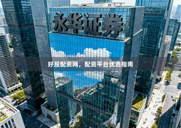 好股配资网，配资平台优选指南