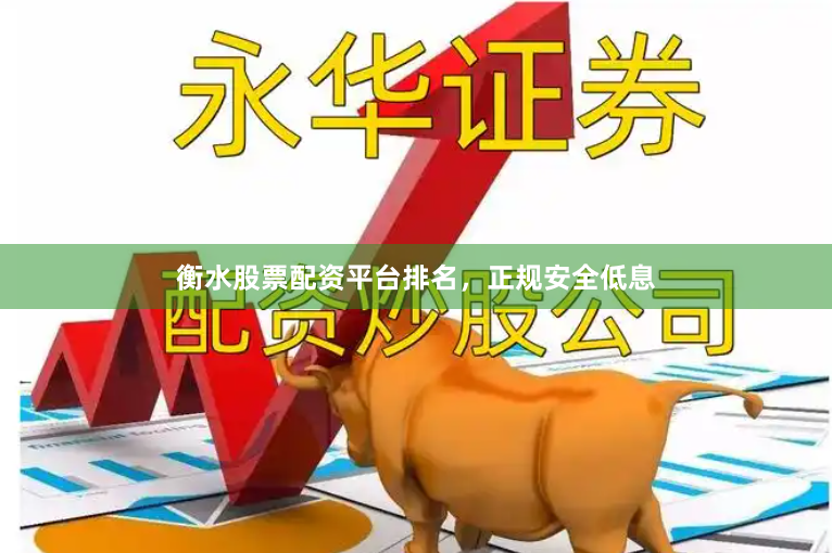 衡水股票配资平台排名，正规安全低息