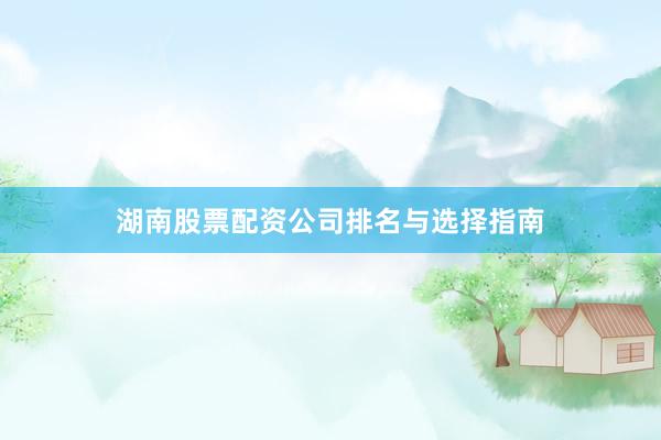 湖南股票配资公司排名与选择指南