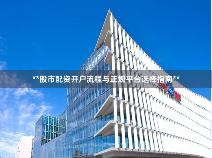**股市配资开户流程与正规平台选择指南**
