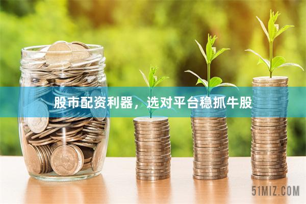 股市配资利器，选对平台稳抓牛股