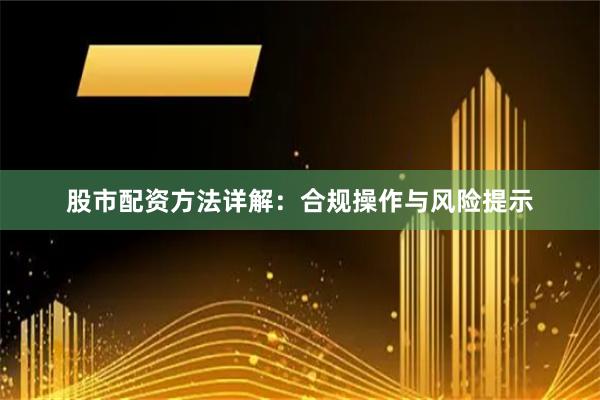 股市配资方法详解：合规操作与风险提示