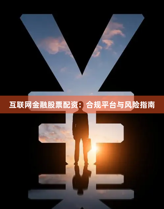 互联网金融股票配资：合规平台与风险指南