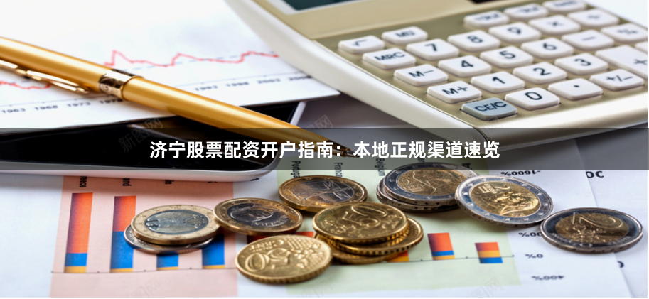 济宁股票配资开户指南：本地正规渠道速览