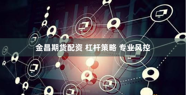 金昌期货配资 杠杆策略 专业风控
