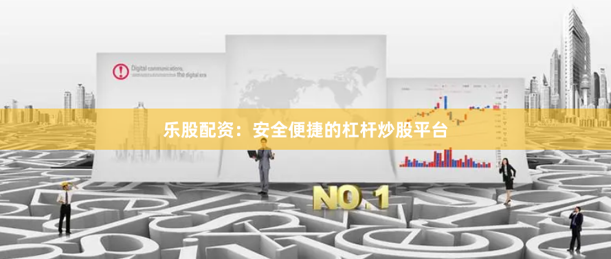 乐股配资：安全便捷的杠杆炒股平台