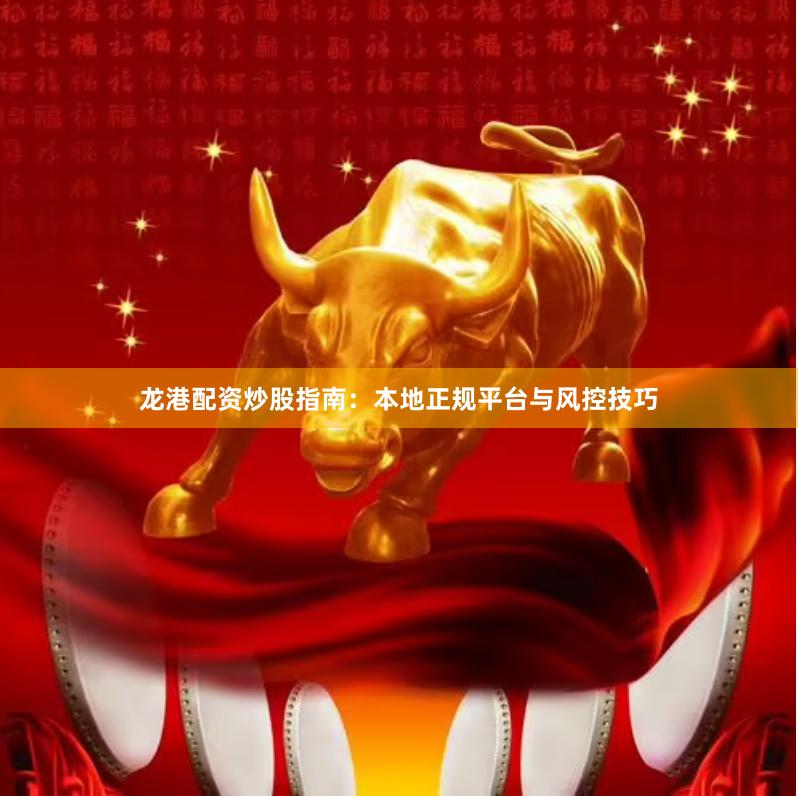 龙港配资炒股指南：本地正规平台与风控技巧