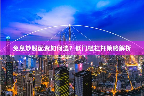 免息炒股配资如何选？低门槛杠杆策略解析