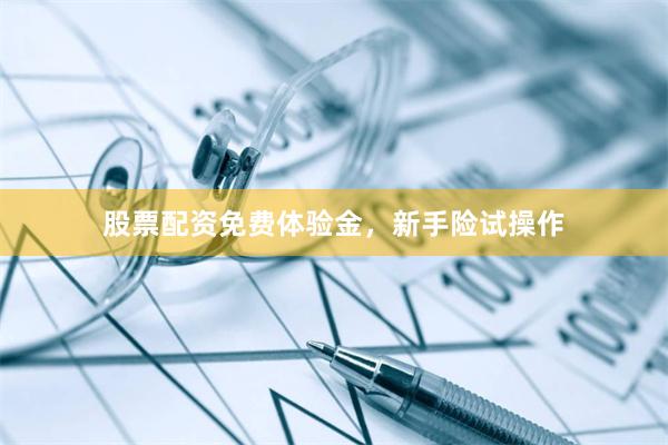 股票配资免费体验金，新手险试操作