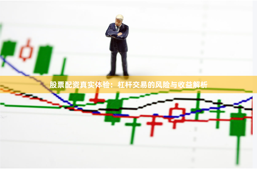股票配资真实体验：杠杆交易的风险与收益解析