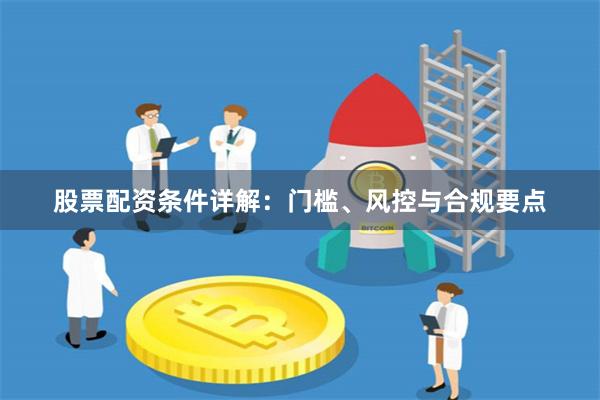 股票配资条件详解：门槛、风控与合规要点
