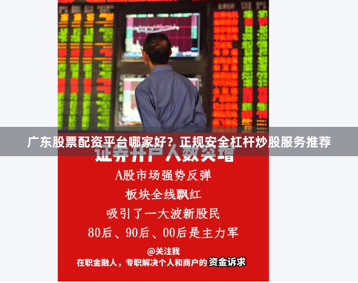 广东股票配资平台哪家好？正规安全杠杆炒股服务推荐