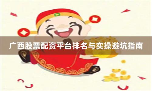 广西股票配资平台排名与实操避坑指南