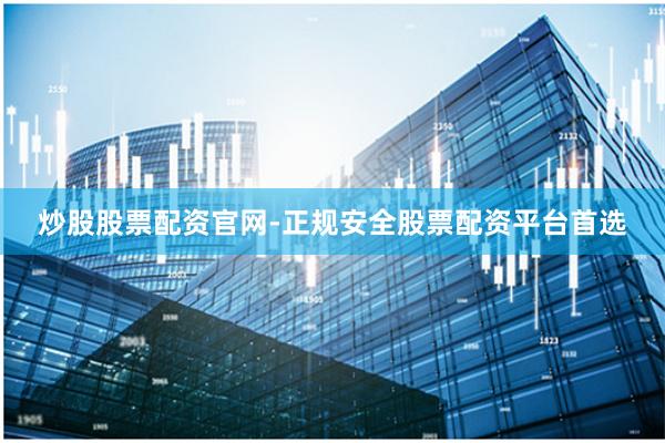炒股股票配资官网-正规安全股票配资平台首选