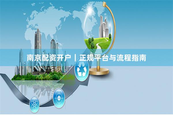南京配资开户｜正规平台与流程指南